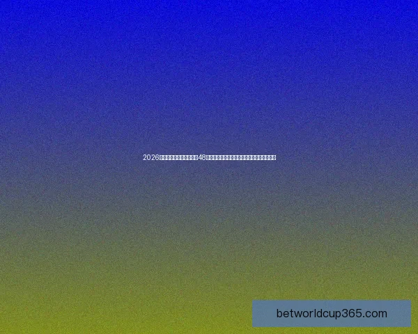 2026年世界杯赛制全面升级：48支队伍竞逐冠军，赛事新规则与历史变革分析